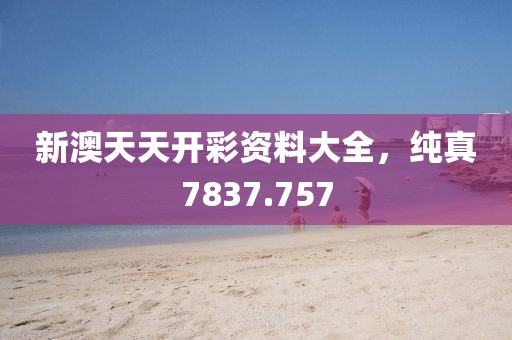 新澳天天開彩資料大全，純真7837.757