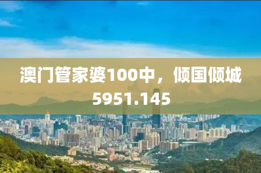 澳門管家婆100中，傾國(guó)傾城5951.145