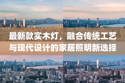 最新款實木燈，融合傳統(tǒng)工藝與現(xiàn)代設計的家居照明新選擇
