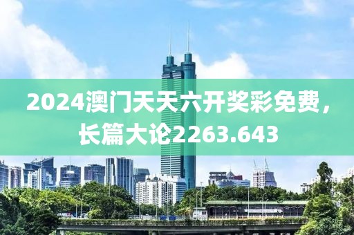 2024澳門天天六開獎彩免費，長篇大論2263.643