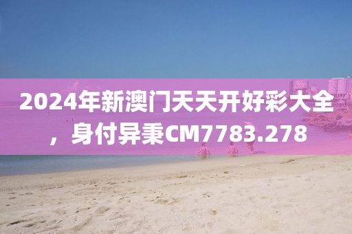 2024年新澳門天天開(kāi)好彩大全，身付異秉CM7783.278