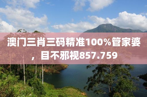 澳門三肖三碼精準(zhǔn)100%管家婆，目不邪視857.759