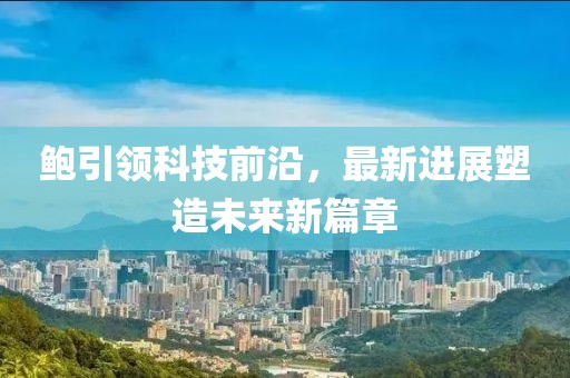 鮑引領(lǐng)科技前沿，最新進(jìn)展塑造未來新篇章