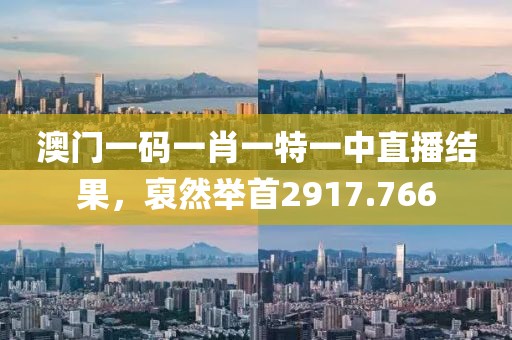 澳門(mén)一碼一肖一特一中直播結(jié)果，裒然舉首2917.766