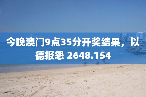 今晚澳門9點(diǎn)35分開獎(jiǎng)結(jié)果，以德報(bào)怨 2648.154