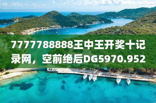 7777788888王中王開獎(jiǎng)十記錄網(wǎng)，空前絕后DG5970.952