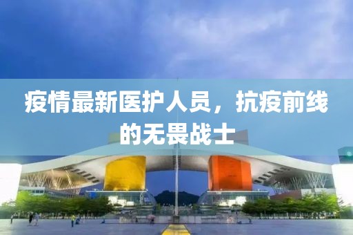 疫情最新醫(yī)護(hù)人員，抗疫前線的無畏戰(zhàn)士