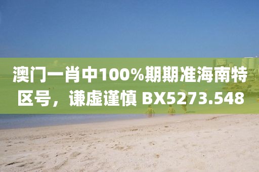 澳門一肖中100%期期準(zhǔn)海南特區(qū)號(hào)，謙虛謹(jǐn)慎 BX5273.548