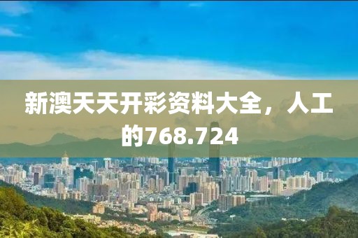 新澳天天開彩資料大全，人工的768.724