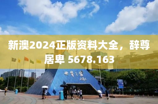新澳2024正版資料大全，辭尊居卑 5678.163
