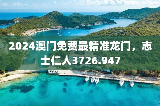 2024澳門免費(fèi)最精準(zhǔn)龍門，志士仁人3726.947