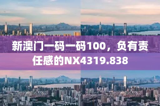 新澳門一碼一碼100，負(fù)有責(zé)任感的NX4319.838
