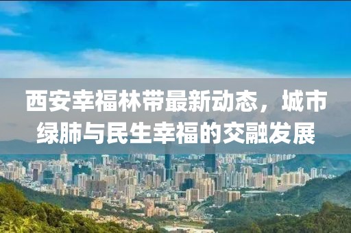 西安幸福林帶最新動態(tài)，城市綠肺與民生幸福的交融發(fā)展