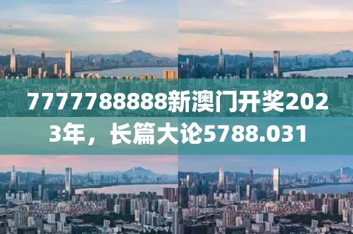 7777788888新澳門開獎(jiǎng)2023年，長篇大論5788.031