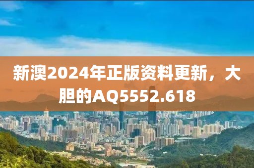 新澳2024年正版資料更新，大膽的AQ5552.618
