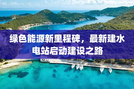 綠色能源新里程碑，最新建水電站啟動建設(shè)之路