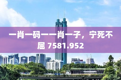 一肖一碼一一肖一子，寧死不屈 7581.952