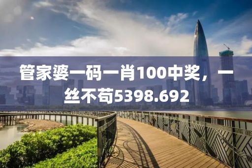 管家婆一碼一肖100中獎(jiǎng)，一絲不茍5398.692