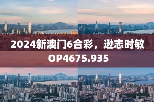 2024新澳門6合彩，遜志時(shí)敏 OP4675.935