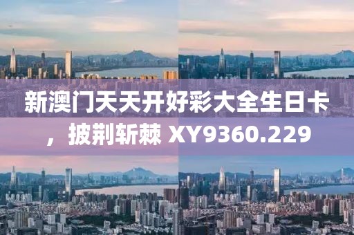 新澳門天天開(kāi)好彩大全生日卡，披荊斬棘 XY9360.229