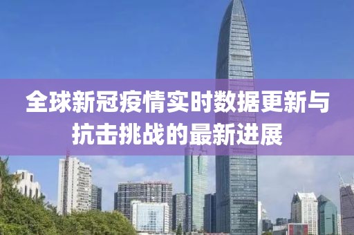 全球新冠疫情實(shí)時(shí)數(shù)據(jù)更新與抗擊挑戰(zhàn)的最新進(jìn)展