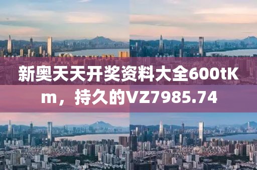 新奧天天開獎資料大全600tKm，持久的VZ7985.74