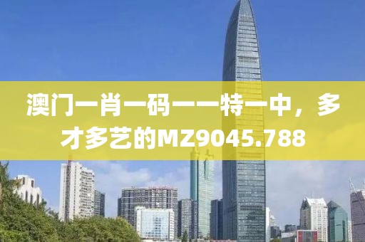 澳門一肖一碼一一特一中，多才多藝的MZ9045.788