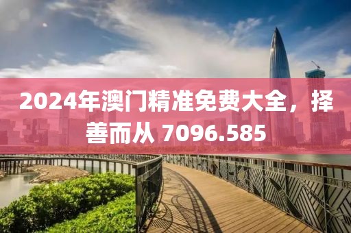 2024年澳門精準免費大全，擇善而從 7096.585