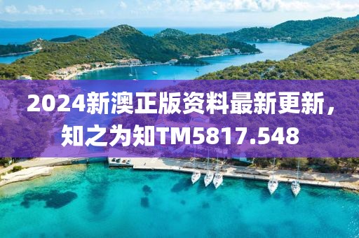 2024新澳正版資料最新更新，知之為知TM5817.548