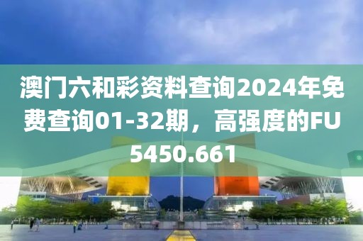 澳門六和彩資料查詢2024年免費(fèi)查詢01-32期，高強(qiáng)度的FU5450.661