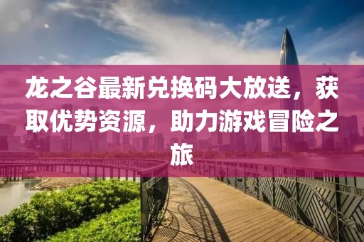 龍之谷最新兌換碼大放送，獲取優(yōu)勢資源，助力游戲冒險之旅