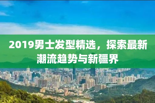 2019男士發(fā)型精選，探索最新潮流趨勢(shì)與新疆界