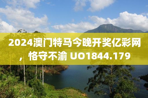 2024澳門特馬今晚開獎(jiǎng)億彩網(wǎng)，恪守不渝 UO1844.179