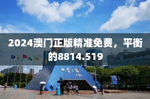 2024澳門正版精準(zhǔn)免費，平衡的8814.519