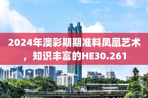 2024年澳彩期期準(zhǔn)料鳳凰藝術(shù)，知識(shí)豐富的HE30.261