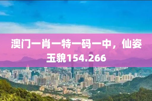 澳門一肖一特一碼一中，仙姿玉貌154.266