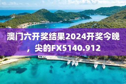 澳門(mén)六開(kāi)獎(jiǎng)結(jié)果2024開(kāi)獎(jiǎng)今晚，尖的FX5140.912