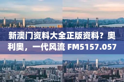 新澳門資料大全正版資料？奧利奧，一代風(fēng)流 FM5157.057
