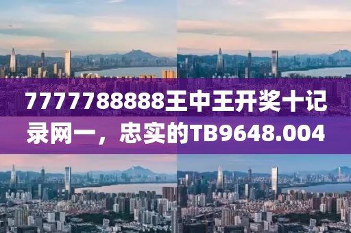 7777788888王中王開獎十記錄網(wǎng)一，忠實的TB9648.004