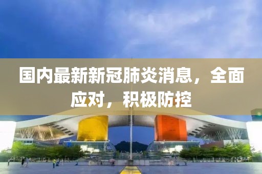 國內(nèi)最新新冠肺炎消息，全面應(yīng)對，積極防控