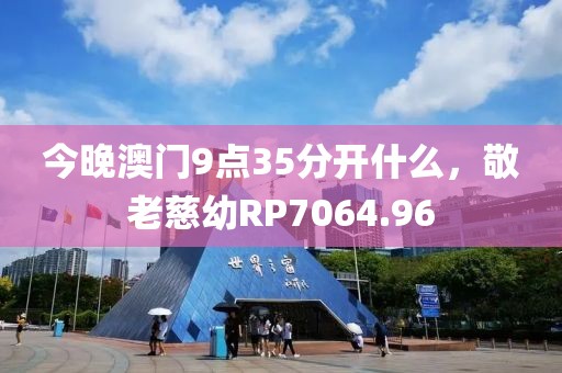 今晚澳門9點(diǎn)35分開什么，敬老慈幼R(shí)P7064.96