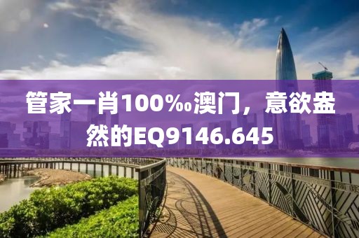 管家一肖100‰澳門，意欲盎然的EQ9146.645