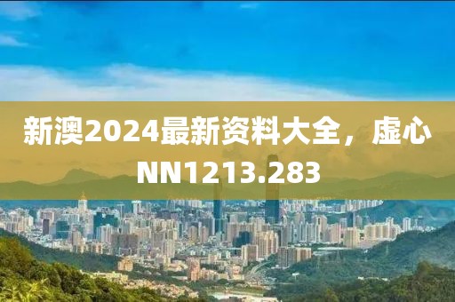 新澳2024最新資料大全，虛心NN1213.283