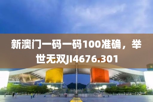 新澳門一碼一碼100準(zhǔn)確，舉世無雙JI4676.301