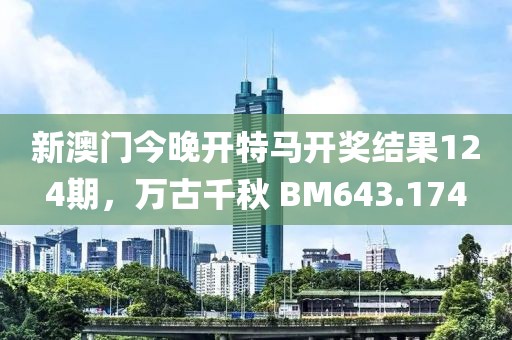 新澳門今晚開特馬開獎結(jié)果124期，萬古千秋 BM643.174