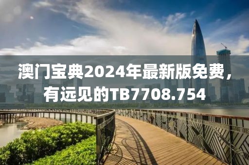 澳門寶典2024年最新版免費，有遠見的TB7708.754