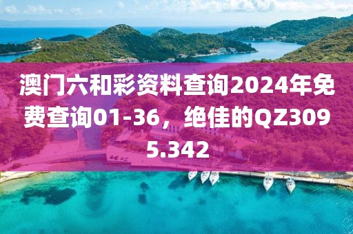 澳門六和彩資料查詢2024年免費(fèi)查詢01-36，絕佳的QZ3095.342