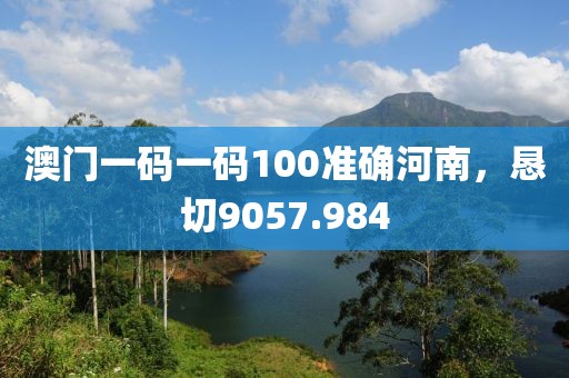 澳門一碼一碼100準(zhǔn)確河南，懇切9057.984