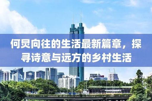 何炅向往的生活最新篇章，探尋詩(shī)意與遠(yuǎn)方的鄉(xiāng)村生活