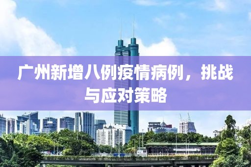 廣州新增八例疫情病例，挑戰(zhàn)與應(yīng)對策略